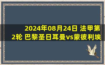 2024年08月24日 法甲第2轮 巴黎圣日耳曼vs蒙彼利埃 全场录像